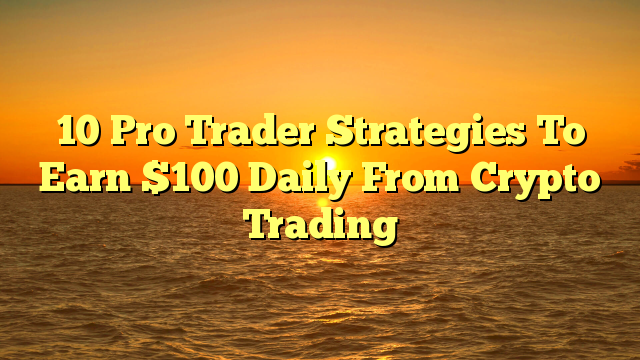 10 Pro Trader Strategies To Earn $100 Daily From Crypto Trading