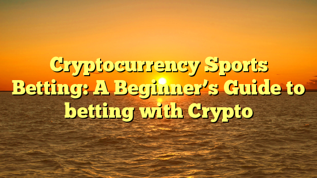 Cryptocurrency Sports Betting: A Beginner’s Guide to betting with Crypto