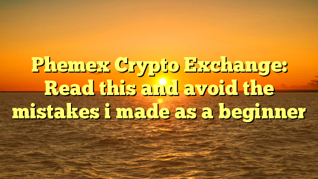 Phemex Crypto Exchange: Read this and avoid the mistakes i made as a beginner