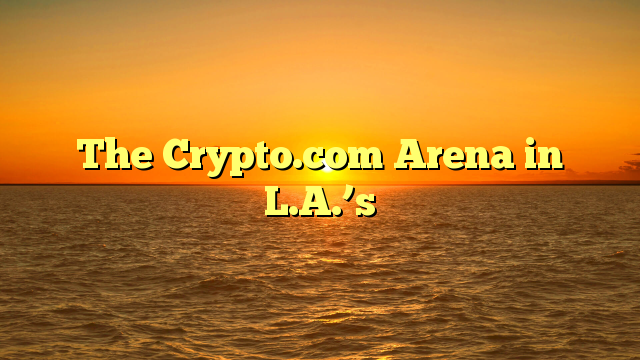 The Crypto.com Arena in L.A.’s