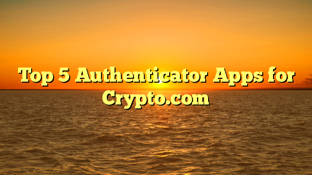 Top 5 Authenticator Apps for Crypto.com