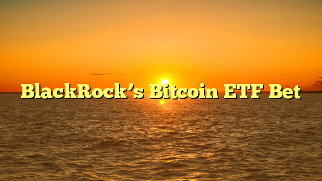 BlackRock’s Bitcoin ETF Bet