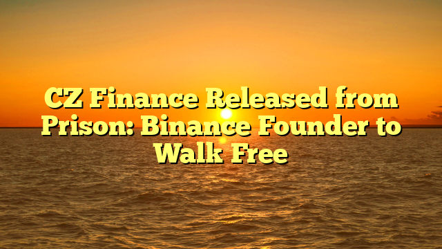 CZ Finance Released from Prison: Binance Founder to Walk Free