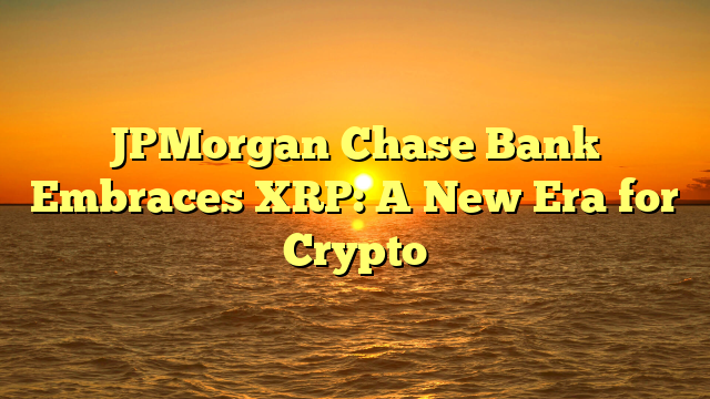 JPMorgan Chase Bank Embraces XRP: A New Era for Crypto