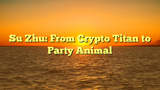 Su Zhu: From Crypto Titan to Party Animal