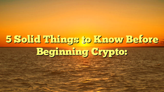 5 Solid Things to Know Before Beginning Crypto: