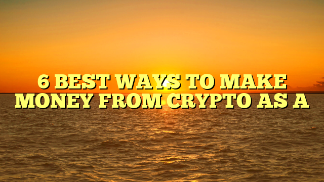 6 BEST WAYS TO MAKE MONEY FROM CRYPTO AS A