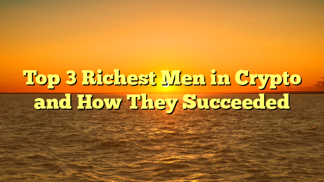 Top 3 Richest Men in Crypto and How They Succeeded